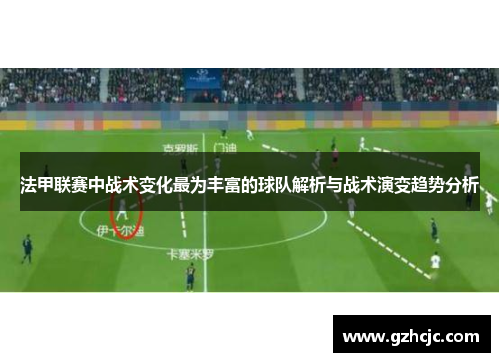 法甲联赛中战术变化最为丰富的球队解析与战术演变趋势分析