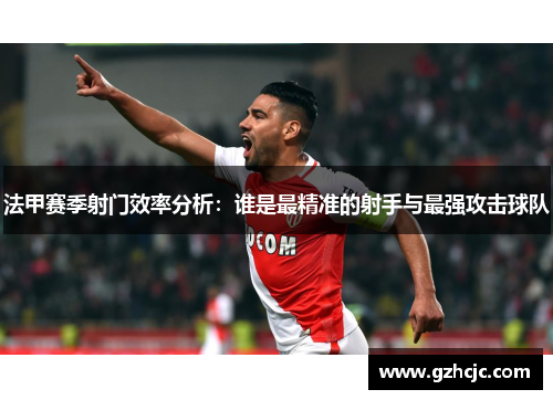 法甲赛季射门效率分析：谁是最精准的射手与最强攻击球队