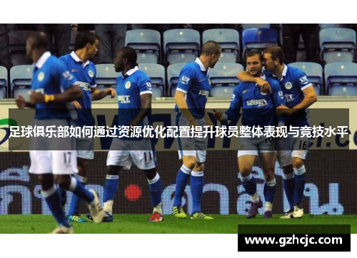 足球俱乐部如何通过资源优化配置提升球员整体表现与竞技水平