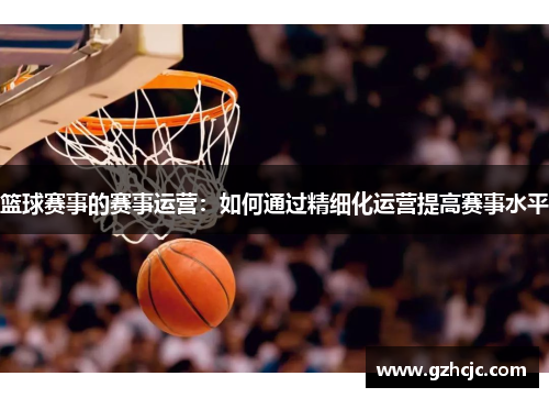 篮球赛事的赛事运营：如何通过精细化运营提高赛事水平
