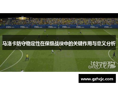 马洛卡防守稳定性在保级战役中的关键作用与意义分析